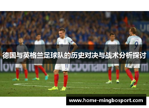 德国与英格兰足球队的历史对决与战术分析探讨